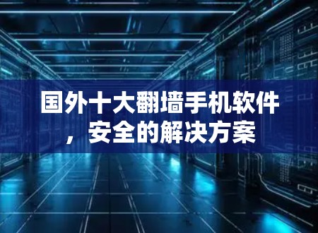 国外十大翻墙手机软件，安全的解决方案