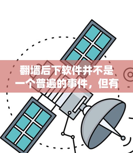 翻墙后下软件并不是一个普遍的事件，但有些情况下，翻墙后可能会触发系统中运行的某些软件或功能。以下是一些可能的背景和解释