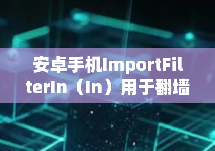 安卓手机ImportFilterIn（In）用于翻墙，允许在通信和互联网上使用来自国外的设备。以下是一步步的使用指南