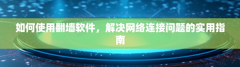 如何使用翻墙软件，解决网络连接问题的实用指南