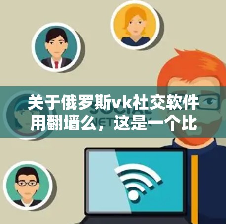 关于俄罗斯vk社交软件用翻墙么，这是一个比较复杂的问题，涉及到法律、技术标准以及个人隐私等多个方面。以下是一些可能的解释和建议