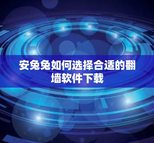安兔兔如何选择合适的翻墙软件下载