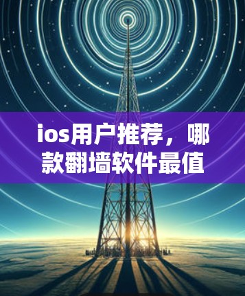 ios用户推荐，哪款翻墙软件最值得选择？
