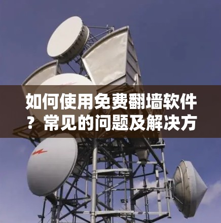 如何使用免费翻墙软件？常见的问题及解决方法