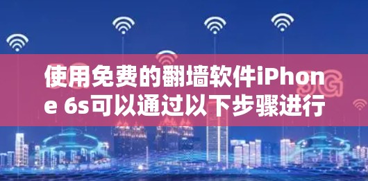 使用免费的翻墙软件iPhone 6s可以通过以下步骤进行操作