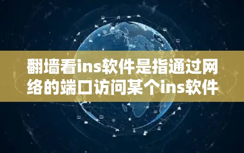 翻墙看ins软件是指通过网络的端口访问某个ins软件的功能或特性，通常涉及网络安全、软件开发或访问权限的问题。具体含义可能包括