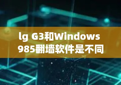 lg G3和Windows 985翻墙软件是不同的产品，各自针对不同的用户群体