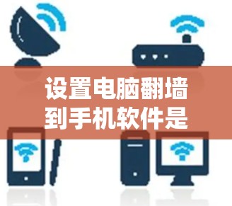 设置电脑翻墙到手机软件是一个实用的技术组合，能够实现可通过手机上网电脑的功能。以下是详细步骤