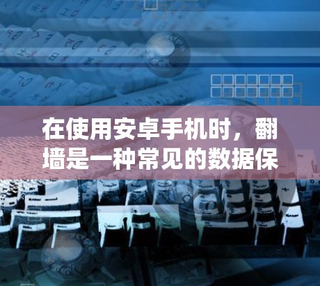 在使用安卓手机时，翻墙是一种常见的数据保护方式，但通常使用的是加密和云存储方法，而不是传统的ins（加密方案）以下是一些替代方法，帮助您保护您的文件