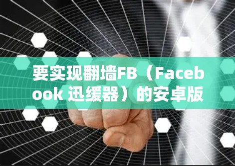 要实现翻墙FB（Facebook 迅缓器）的安卓版视频下载，可以使用以下步骤