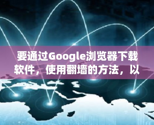要通过Google浏览器下载软件，使用翻墙的方法，以下是详细的步骤