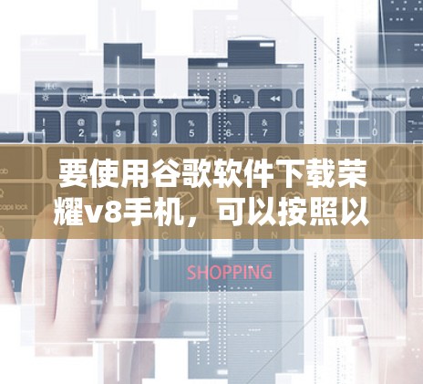 要使用谷歌软件下载荣耀v8手机，可以按照以下步骤进行