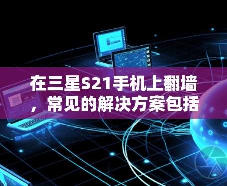 在三星S21手机上翻墙，常见的解决方案包括使用第三方工具、软件包下载或下载网站下载。以下是一些常见方法，帮助您解决问题