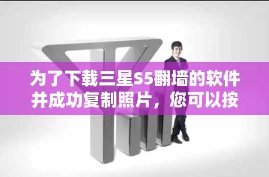 为了下载三星S5翻墙的软件并成功复制照片，您可以按照以下步骤操作