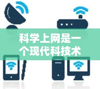 科学上网是一个现代科技术语，通常用来描述在互联网上学习科学知识或获取科学信息的行为。以下是对科学上网的详细分析和解释