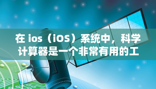 在 ios（iOS）系统中，科学计算器是一个非常有用的工具，尤其在需要进行科学计算的场景下。以下是一些常见的科学计算器功能和操作步骤