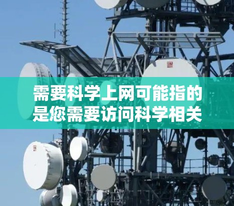 需要科学上网可能指的是您需要访问科学相关的资源，如学术论文、实验数据、工具、或者在线课程。为了满足您的需求，以下是一些可能的方面和建议