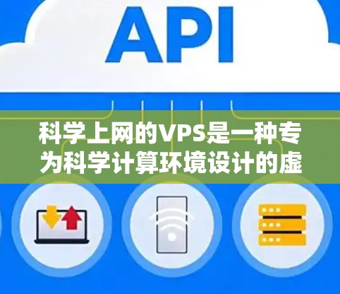 科学上网的VPS是一种专为科学计算环境设计的虚拟专用服务器（VPS）旨在提供高性能、高吞吐量、弹性、安全和管理方便的解决方案。以下是对科学上网VPS的详细总结和建议
