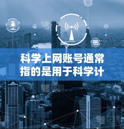 科学上网账号通常指的是用于科学计算、学术研究或在线学习的特定登录方式或账号。以下是一些可能的解释