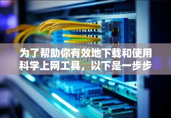 为了帮助你有效地下载和使用科学上网工具，以下是一步步的指导