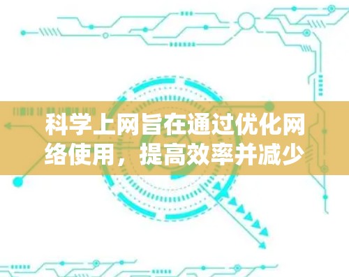 科学上网旨在通过优化网络使用，提高效率并减少不必要的消耗。以下是一个系统性的解决方案