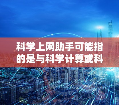 科学上网助手可能指的是与科学计算或科学互联网相关的工具或服务。以下是一些可能指代的工具和服务