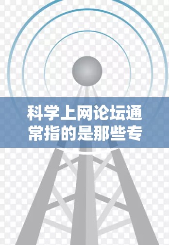 科学上网论坛通常指的是那些专门讨论科学相关主题、技术、工具或相关领域的平台。这类论坛可能涉及到教育、研究、技术分享、讨论科学问题等。以下是一些可能的科学上网论坛类型及其特点