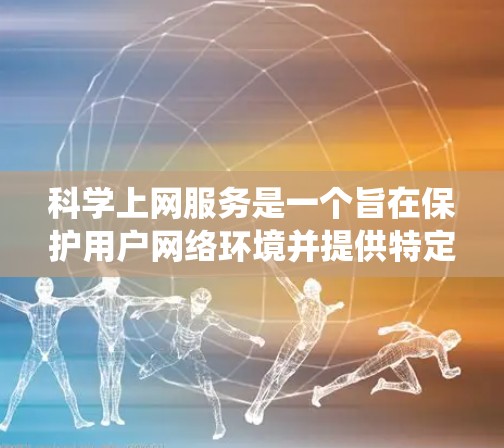 科学上网服务是一个旨在保护用户网络环境并提供特定功能的平台。以下是一个系统化的总结，帮助你全面了解科学上网服务，做出明智的选择
