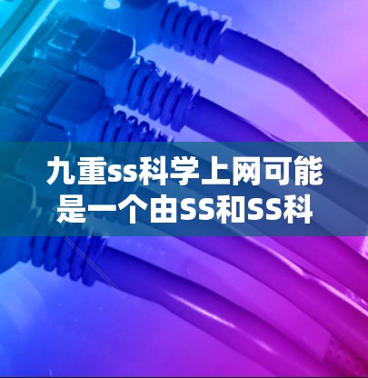 九重ss科学上网可能是一个由SS和SS科学等部分组成的术语，具体含义如下