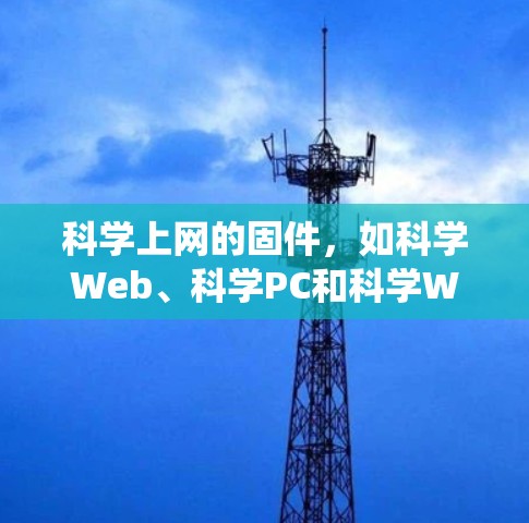 科学上网的固件，如科学Web、科学PC和科学Web 365，是为提供高级科学上网服务而开发的软件，适用于特定的系统版本。以下是详细的步骤和信息