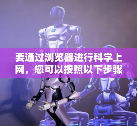 要通过浏览器进行科学上网，您可以按照以下步骤进行