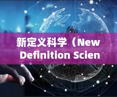 新定义科学（New Definition Science）是一种与传统科学不同的学科，它关注概念的创造、解释和应用。以下是对新定义科学的详细分析