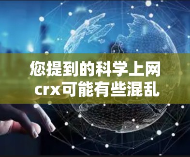 您提到的科学上网 crx可能有些混乱或拼写错误。以下是一些可能的解释