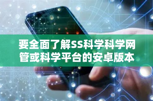 要全面了解SS科学科学网管或科学平台的安卓版本，可以按照以下步骤进行