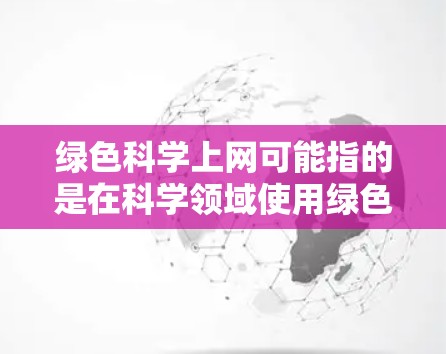 绿色科学上网可能指的是在科学领域使用绿色技术或资源进行网络访问。以下是一些可能的解释和建议
