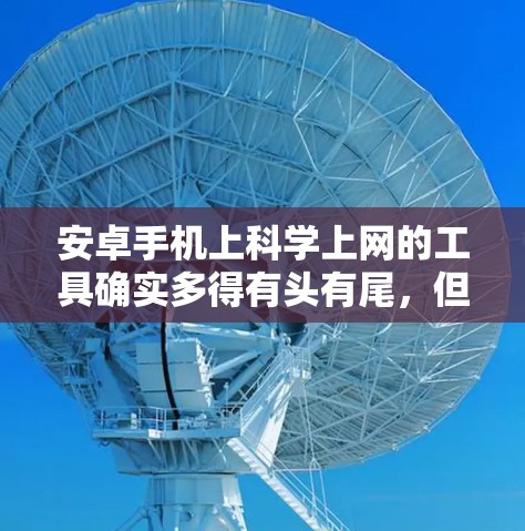 安卓手机上科学上网的工具确实多得有头有尾，但有些工具需要用户有一定的技术背景才能使用。以下是几个常见的安卓科学上网工具及其功能