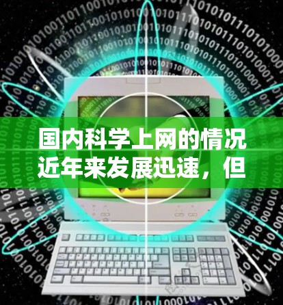 国内科学上网的情况近年来发展迅速，但仍面临诸多挑战。以下是对这一问题的分点总结