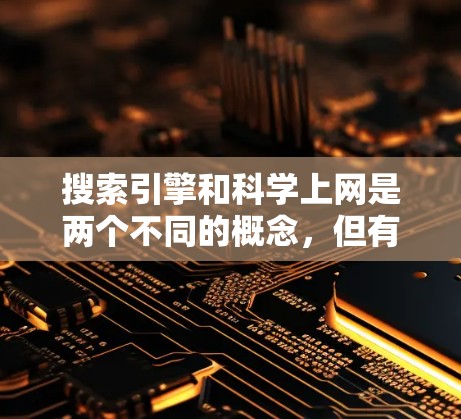 搜索引擎和科学上网是两个不同的概念，但有时候在技术或信息管理上可能会有一些相关性。以下是一些关于搜索引擎如何帮助科学上网的解释和建议
