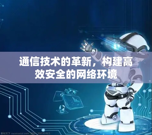 通信技术的革新，构建高效安全的网络环境