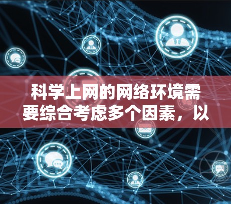 科学上网的网络环境需要综合考虑多个因素，以确保高效、稳定和安全。以下是一些关键点的总结
