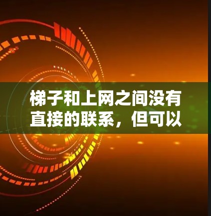 梯子和上网之间没有直接的联系，但可以通过以下方式间接相关