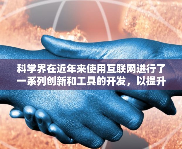 科学界在近年来使用互联网进行了一系列创新和工具的开发，以提升研究效率和加速知识共享。以下是一些主要的科学网景和应用