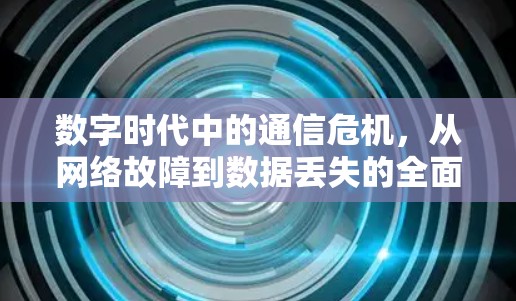数字时代中的通信危机，从网络故障到数据丢失的全面分析