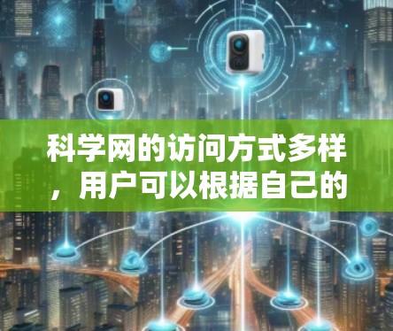 科学网的访问方式多样，用户可以根据自己的需求选择合适的访问方式。以下是对科学网访问方式的详细总结