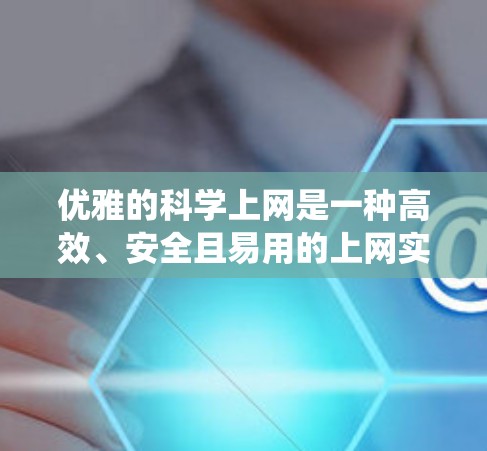 优雅的科学上网是一种高效、安全且易用的上网实践，能够帮助你更好地进行科学研究和工作。以下是一个系统化的指南，帮助你优雅地科学上网