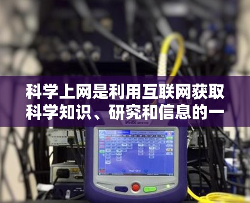 科学上网是利用互联网获取科学知识、研究和信息的一种方式，涵盖了多种渠道和工具。以下是对科学上网的详细总结