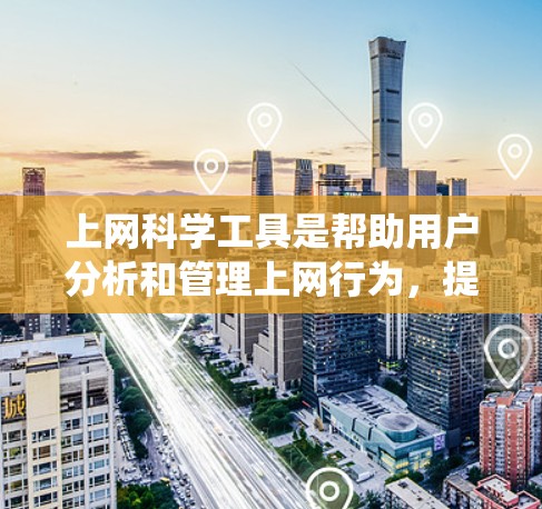上网科学工具是帮助用户分析和管理上网行为，提高效率和安全性的重要工具。以下是一个系统化的总结，涵盖主要的类别和使用方法