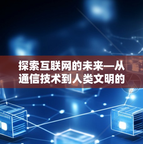 探索互联网的未来—从通信技术到人类文明的新篇章