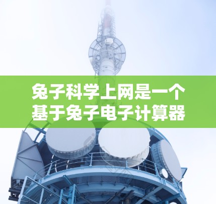 兔子科学上网是一个基于兔子电子计算器的网络服务，用户可以在互联网上运行该设备上的科学计算器功能。以下是关于如何科学上网的详细步骤