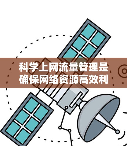 科学上网流量管理是确保网络资源高效利用、提高用户体验的重要环节。以下是一些关于科学上网流量的要点和建议